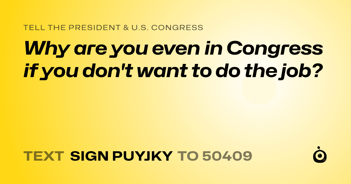 A shareable card that reads "tell the President & U.S. Congress: Why are you even in Congress if you don't want to do the job?" followed by "text sign PUYJKY to 50409"