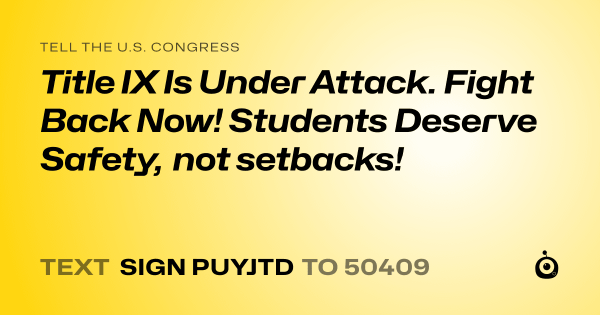 A shareable card that reads "tell the U.S. Congress: Title IX Is Under Attack. Fight Back Now! Students Deserve Safety, not setbacks!" followed by "text sign PUYJTD to 50409"
