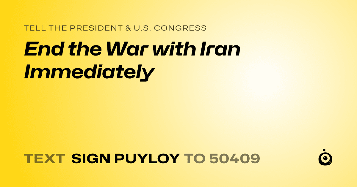 A shareable card that reads "tell the President & U.S. Congress: End the War with Iran Immediately" followed by "text sign PUYLOY to 50409"