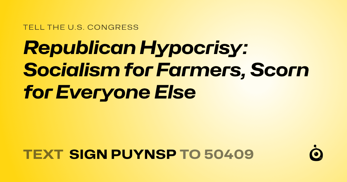 A shareable card that reads "tell the U.S. Congress: Republican Hypocrisy: Socialism for Farmers, Scorn for Everyone Else" followed by "text sign PUYNSP to 50409"