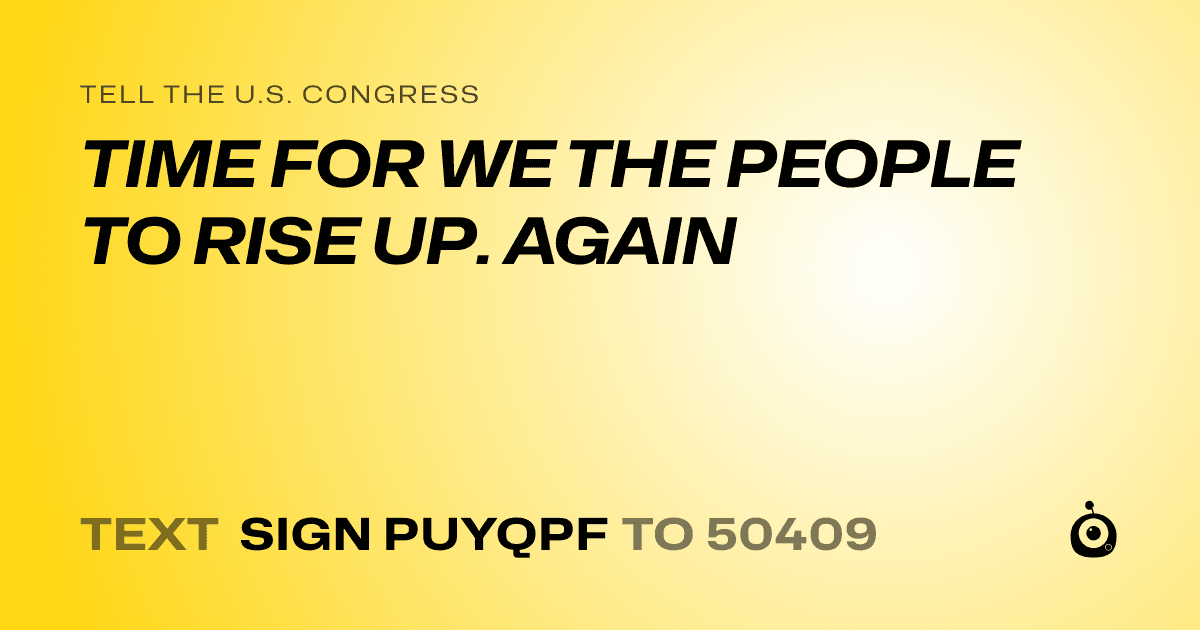 A shareable card that reads "tell the U.S. Congress: TIME FOR WE THE PEOPLE TO RISE UP. AGAIN" followed by "text sign PUYQPF to 50409"