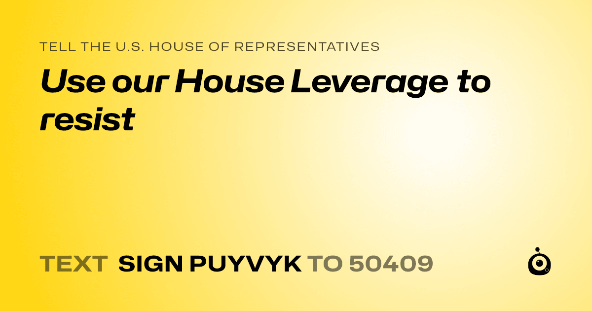 A shareable card that reads "tell the U.S. House of Representatives: Use our House Leverage to resist" followed by "text sign PUYVYK to 50409"