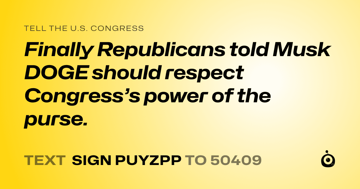 A shareable card that reads "tell the U.S. Congress: Finally Republicans told Musk DOGE should respect Congress’s power of the purse." followed by "text sign PUYZPP to 50409"