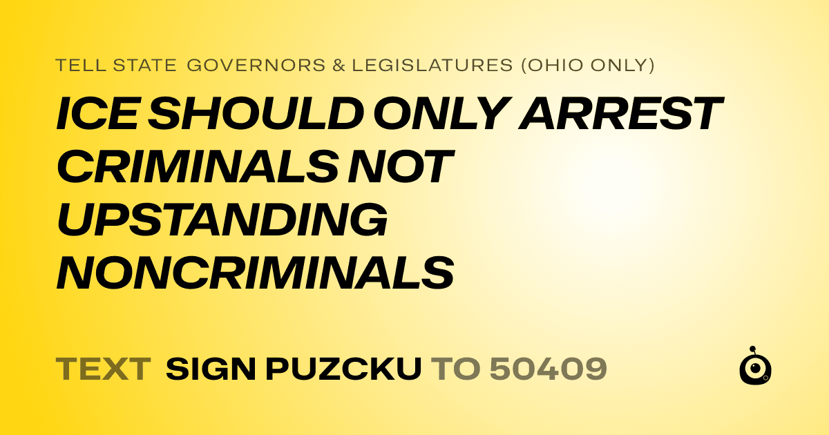 A shareable card that reads "tell State Governors & Legislatures (Ohio only): ICE SHOULD ONLY ARREST CRIMINALS NOT UPSTANDING NONCRIMINALS" followed by "text sign PUZCKU to 50409"