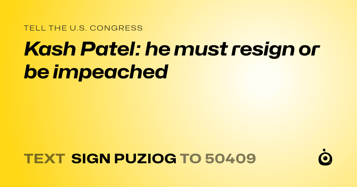 A shareable card that reads "tell the U.S. Congress: Kash Patel: he must resign or be impeached" followed by "text sign PUZIOG to 50409"