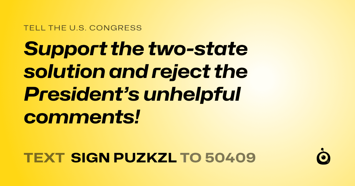 A shareable card that reads "tell the U.S. Congress: Support the two-state solution and reject the President’s unhelpful comments!" followed by "text sign PUZKZL to 50409"