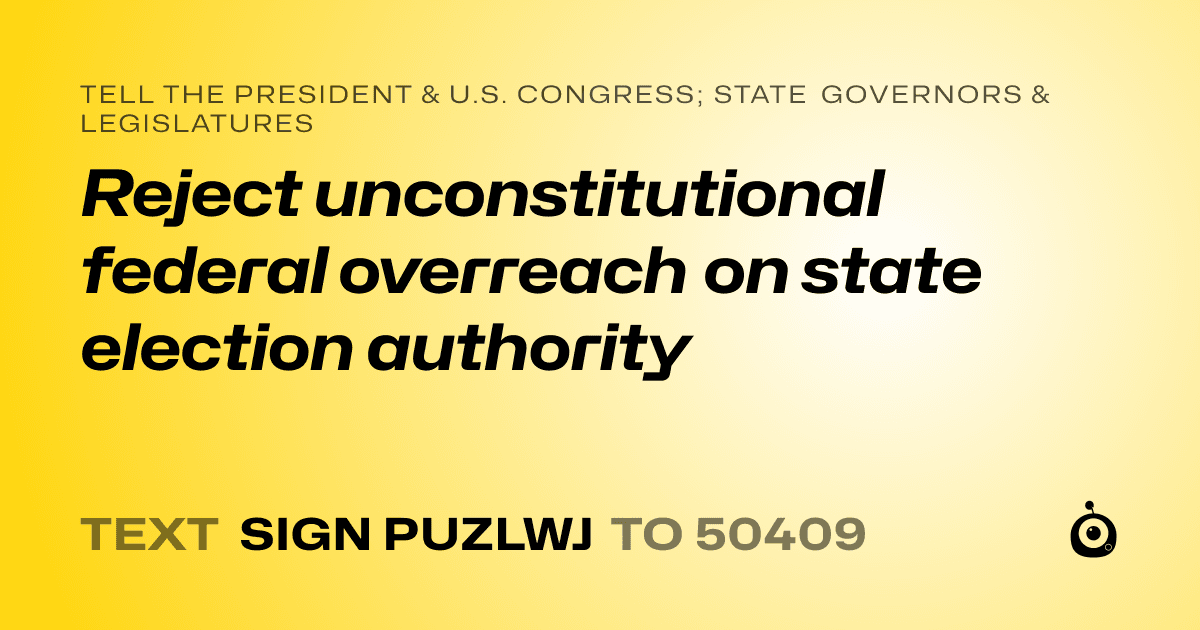 A shareable card that reads "tell the President & U.S. Congress; State Governors & Legislatures: Reject unconstitutional federal overreach on state election authority" followed by "text sign PUZLWJ to 50409"