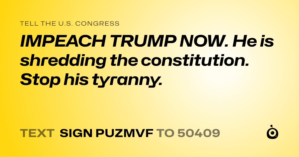 A shareable card that reads "tell the U.S. Congress: IMPEACH TRUMP NOW. He is shredding the constitution. Stop his tyranny." followed by "text sign PUZMVF to 50409"