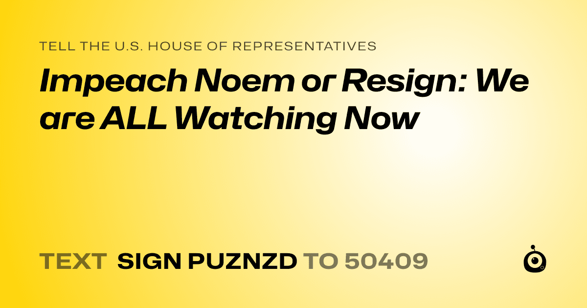 A shareable card that reads "tell the U.S. House of Representatives: Impeach Noem or Resign: We are ALL Watching Now" followed by "text sign PUZNZD to 50409"