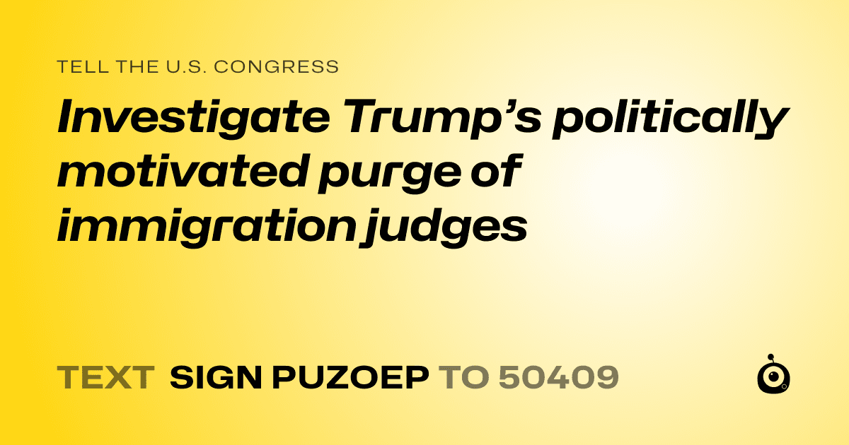 A shareable card that reads "tell the U.S. Congress: Investigate Trump’s politically motivated purge of immigration judges" followed by "text sign PUZOEP to 50409"