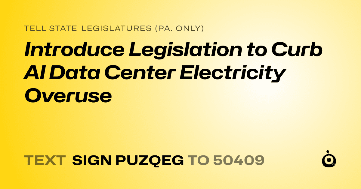 A shareable card that reads "tell State Legislatures (Pa. only): Introduce Legislation to Curb AI Data Center Electricity Overuse" followed by "text sign PUZQEG to 50409"