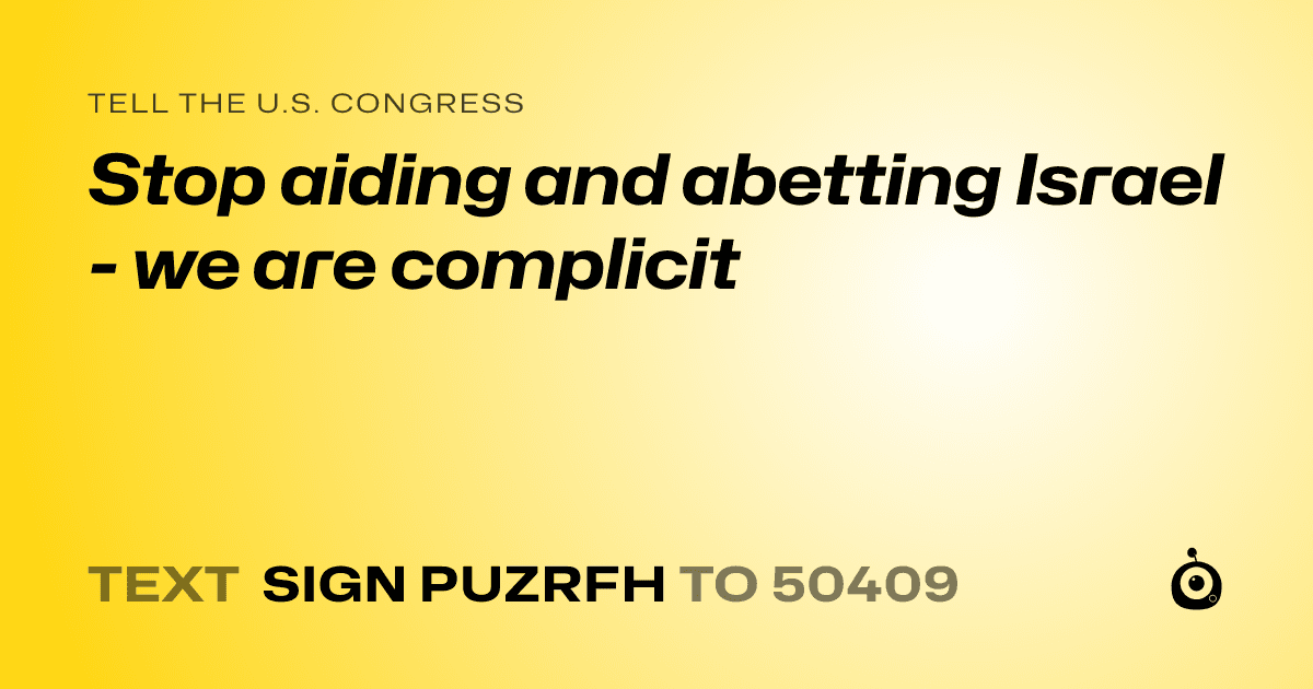 A shareable card that reads "tell the U.S. Congress: Stop aiding and abetting Israel - we are complicit" followed by "text sign PUZRFH to 50409"