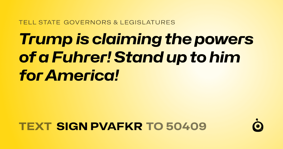 A shareable card that reads "tell State Governors & Legislatures: Trump is claiming the powers of a Fuhrer! Stand up to him for America!" followed by "text sign PVAFKR to 50409"