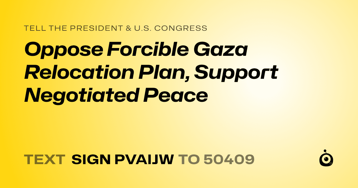 A shareable card that reads "tell the President & U.S. Congress: Oppose Forcible Gaza Relocation Plan, Support Negotiated Peace" followed by "text sign PVAIJW to 50409"
