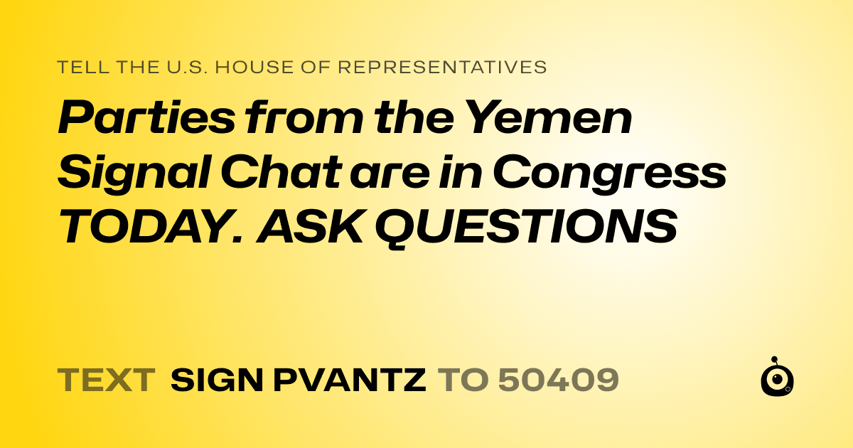 A shareable card that reads "tell the U.S. House of Representatives: Parties from the Yemen Signal Chat are in Congress TODAY. ASK QUESTIONS" followed by "text sign PVANTZ to 50409"