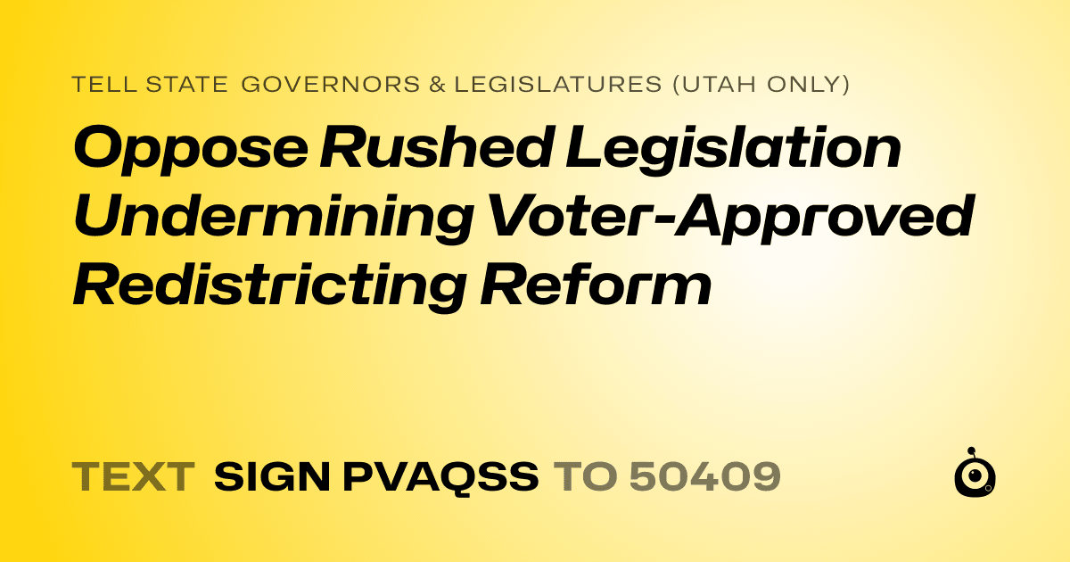 A shareable card that reads "tell State Governors & Legislatures (Utah only): Oppose Rushed Legislation Undermining Voter-Approved Redistricting Reform" followed by "text sign PVAQSS to 50409"