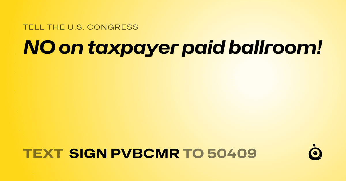 A shareable card that reads "tell the U.S. Congress: NO on taxpayer paid ballroom!" followed by "text sign PVBCMR to 50409"