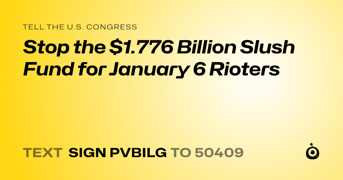 A shareable card that reads "tell the U.S. Congress: Stop the $1.776 Billion Slush Fund for January 6 Rioters" followed by "text sign PVBILG to 50409"