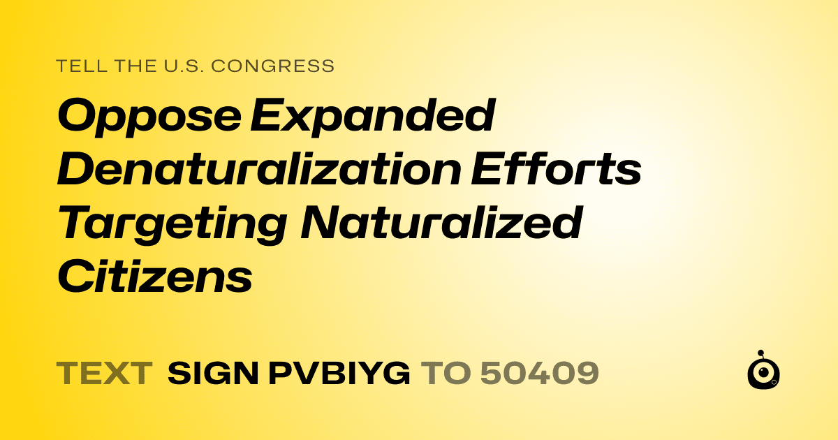 A shareable card that reads "tell the U.S. Congress: Oppose Expanded Denaturalization Efforts Targeting Naturalized Citizens" followed by "text sign PVBIYG to 50409"
