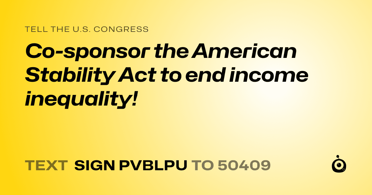 A shareable card that reads "tell the U.S. Congress: Co-sponsor the American Stability Act to end income inequality!" followed by "text sign PVBLPU to 50409"