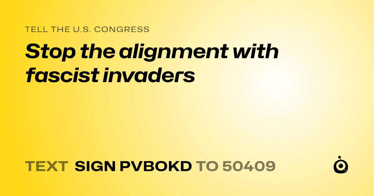 A shareable card that reads "tell the U.S. Congress: Stop the alignment with fascist invaders" followed by "text sign PVBOKD to 50409"