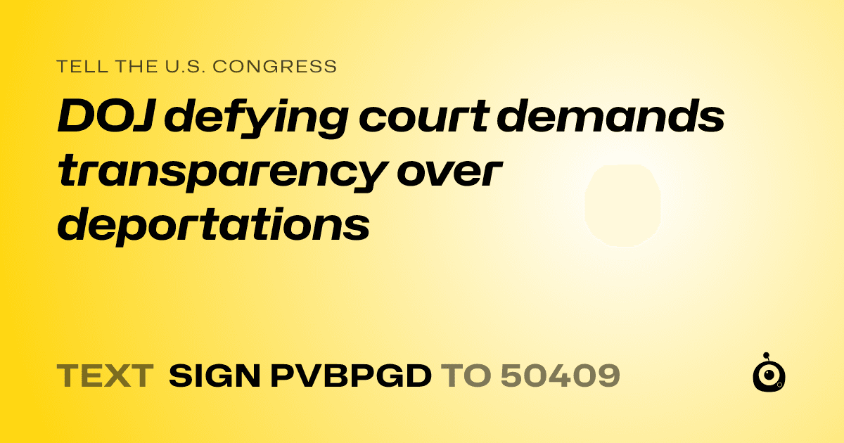 A shareable card that reads "tell the U.S. Congress: DOJ defying court demands transparency over deportations" followed by "text sign PVBPGD to 50409"