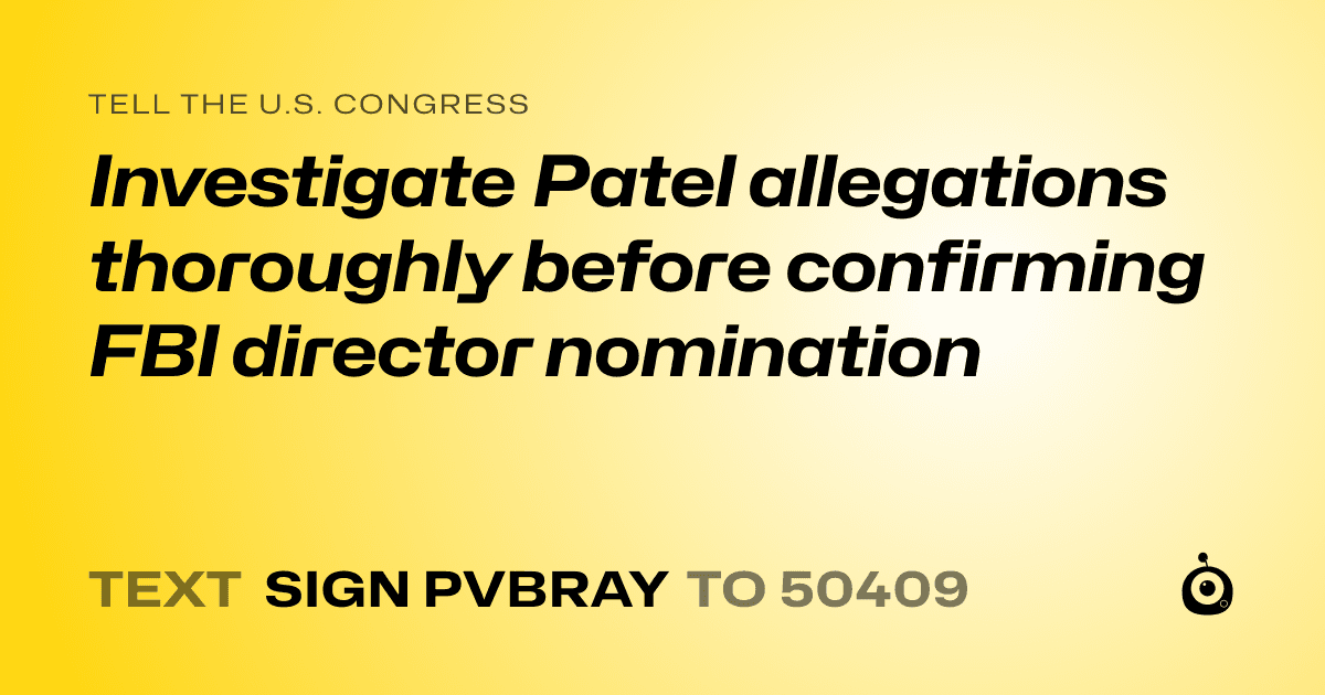 A shareable card that reads "tell the U.S. Congress: Investigate Patel allegations thoroughly before confirming FBI director nomination" followed by "text sign PVBRAY to 50409"