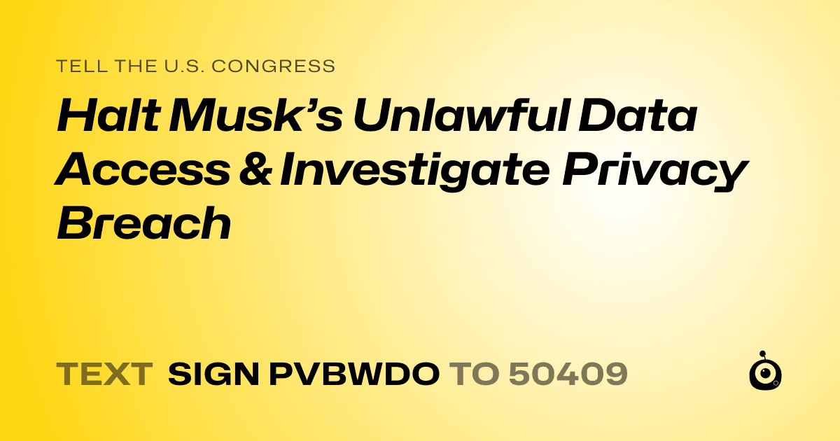 A shareable card that reads "tell the U.S. Congress: Halt Musk’s Unlawful Data Access & Investigate Privacy Breach" followed by "text sign PVBWDO to 50409"
