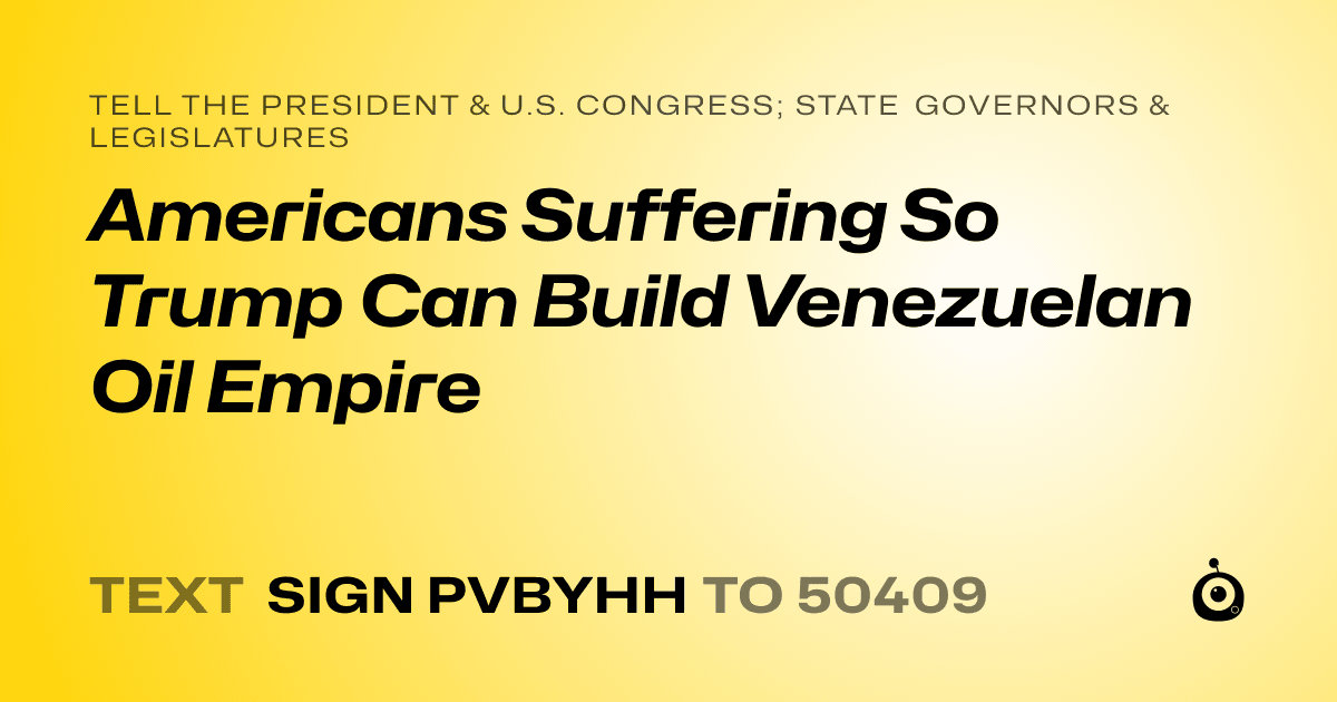 A shareable card that reads "tell the President & U.S. Congress; State Governors & Legislatures: Americans Suffering So Trump Can Build Venezuelan Oil Empire" followed by "text sign PVBYHH to 50409"