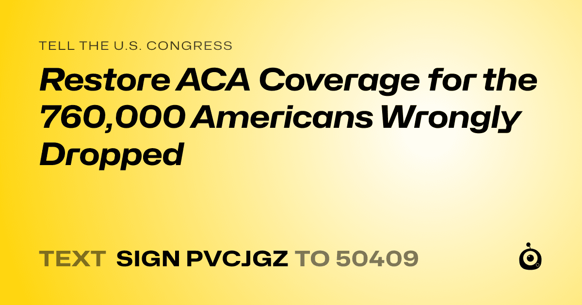 A shareable card that reads "tell the U.S. Congress: Restore ACA Coverage for the 760,000 Americans Wrongly Dropped" followed by "text sign PVCJGZ to 50409"