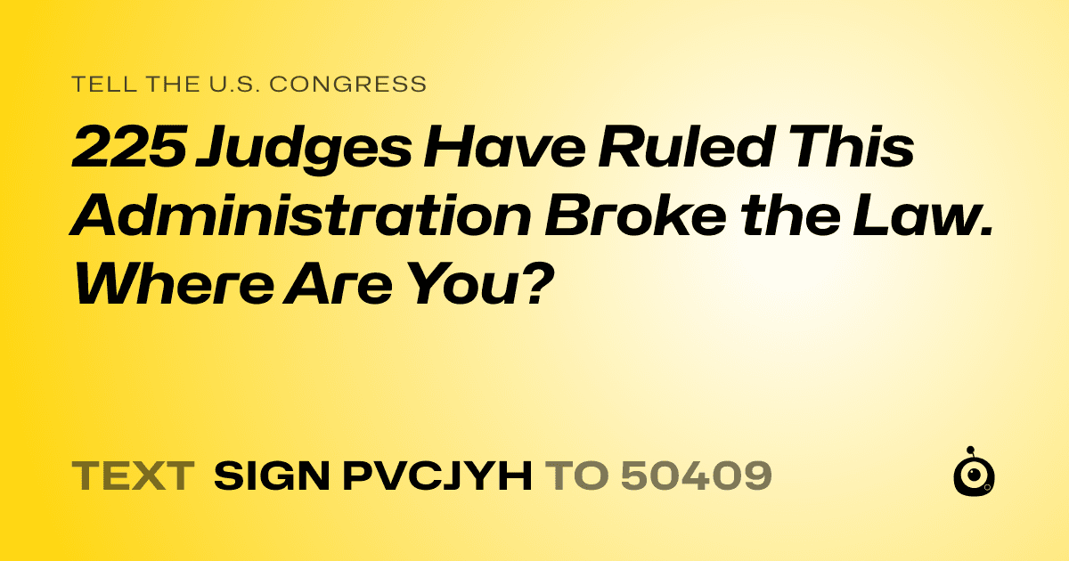 A shareable card that reads "tell the U.S. Congress: 225 Judges Have Ruled This Administration Broke the Law. Where Are You?" followed by "text sign PVCJYH to 50409"