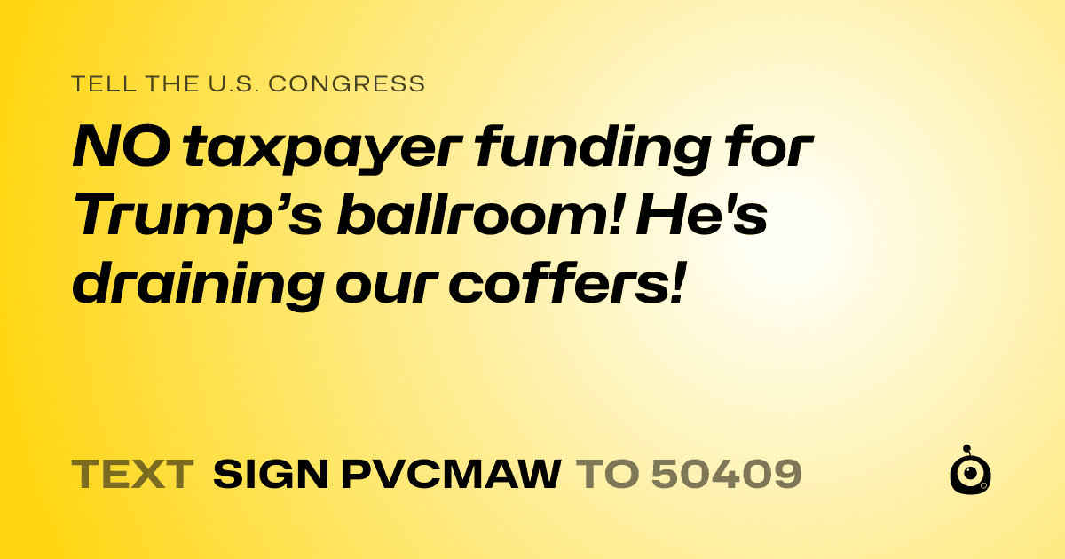 A shareable card that reads "tell the U.S. Congress: NO taxpayer funding for Trump’s ballroom! He's draining our coffers!" followed by "text sign PVCMAW to 50409"