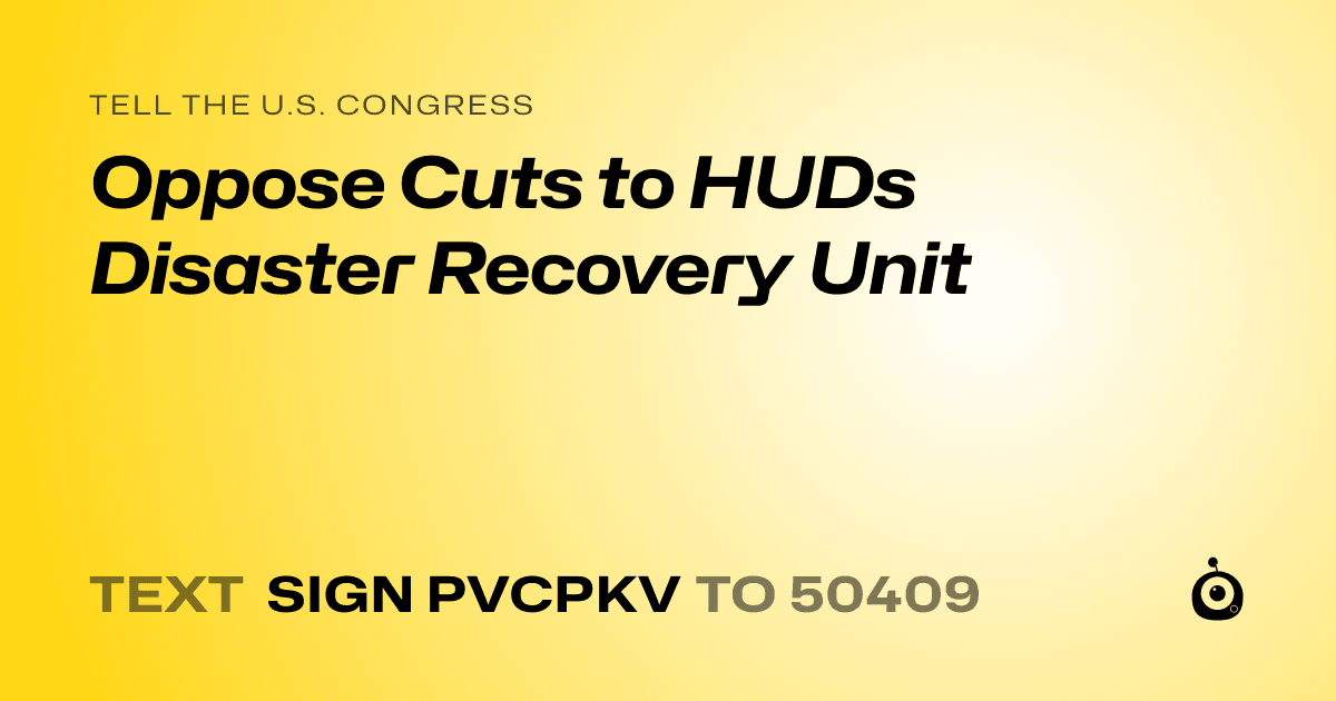 A shareable card that reads "tell the U.S. Congress: Oppose Cuts to HUDs Disaster Recovery Unit" followed by "text sign PVCPKV to 50409"
