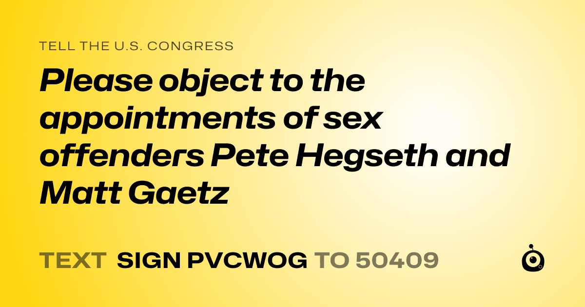 A shareable card that reads "tell the U.S. Congress: Please object to the appointments of sex offenders Pete Hegseth and Matt Gaetz" followed by "text sign PVCWOG to 50409"