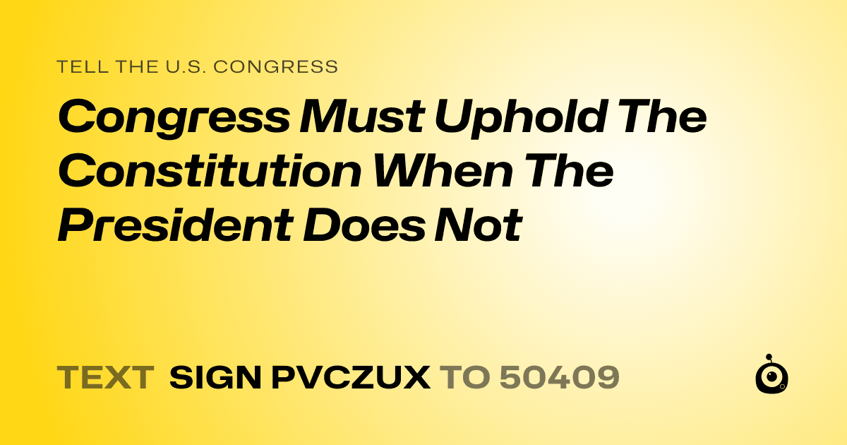 A shareable card that reads "tell the U.S. Congress: Congress Must Uphold The Constitution When The President Does Not" followed by "text sign PVCZUX to 50409"