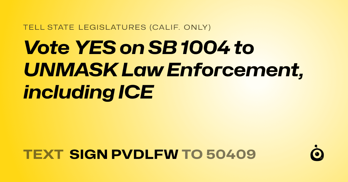 A shareable card that reads "tell State Legislatures (Calif. only): Vote YES on SB 1004 to UNMASK Law Enforcement, including ICE" followed by "text sign PVDLFW to 50409"