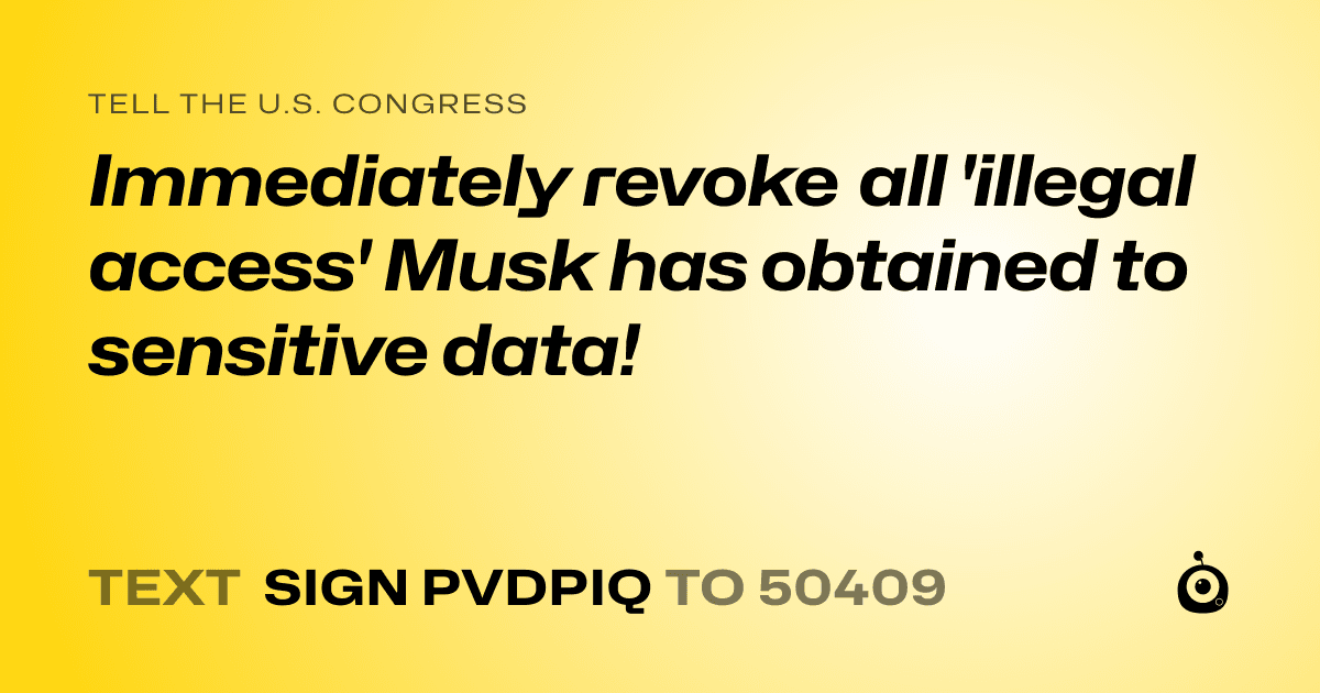 A shareable card that reads "tell the U.S. Congress: Immediately revoke all 'illegal access' Musk has obtained to sensitive data!" followed by "text sign PVDPIQ to 50409"
