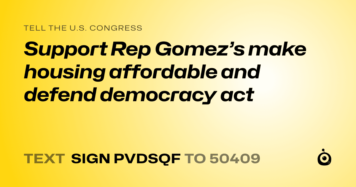A shareable card that reads "tell the U.S. Congress: Support Rep Gomez’s make housing affordable and defend democracy act" followed by "text sign PVDSQF to 50409"