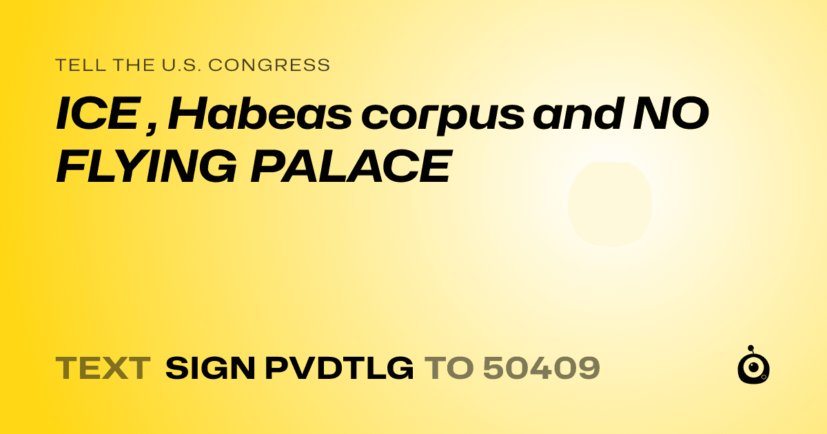 A shareable card that reads "tell the U.S. Congress: ICE , Habeas corpus and NO FLYING PALACE" followed by "text sign PVDTLG to 50409"