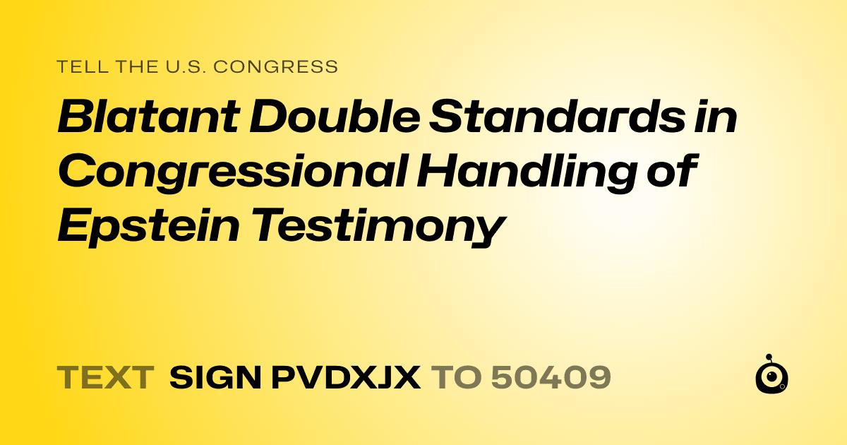 A shareable card that reads "tell the U.S. Congress: Blatant Double Standards in Congressional Handling of Epstein Testimony" followed by "text sign PVDXJX to 50409"