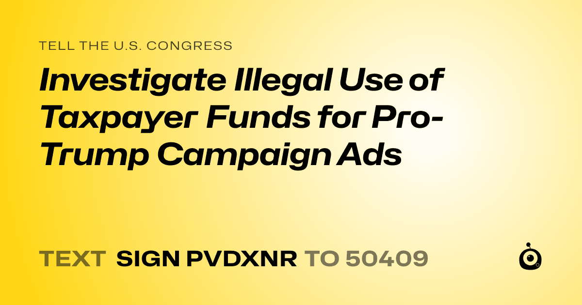 A shareable card that reads "tell the U.S. Congress: Investigate Illegal Use of Taxpayer Funds for Pro-Trump Campaign Ads" followed by "text sign PVDXNR to 50409"