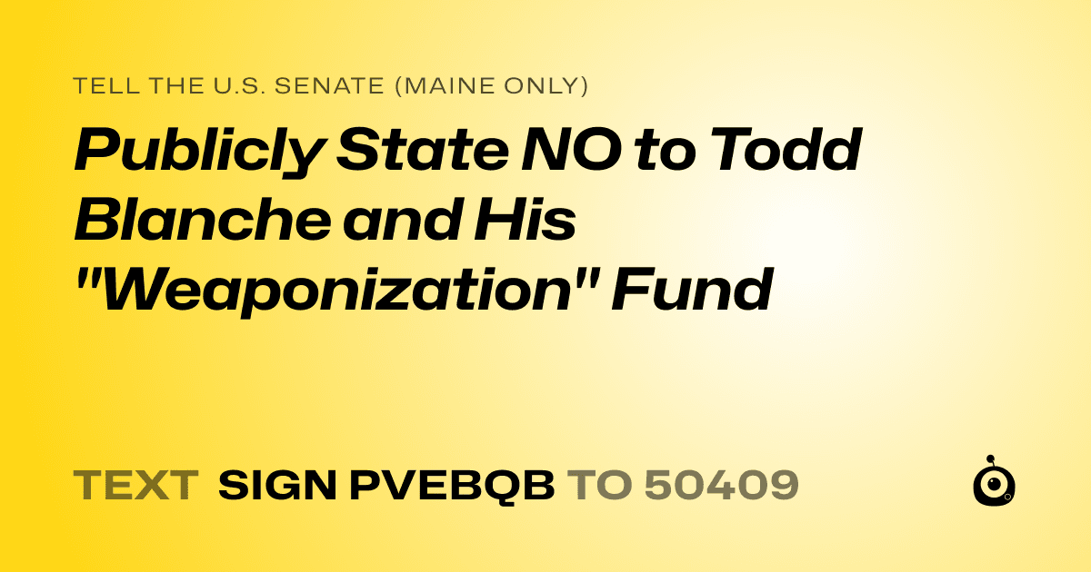 A shareable card that reads "tell the U.S. Senate (Maine only): Publicly State NO to Todd Blanche and His "Weaponization" Fund" followed by "text sign PVEBQB to 50409"