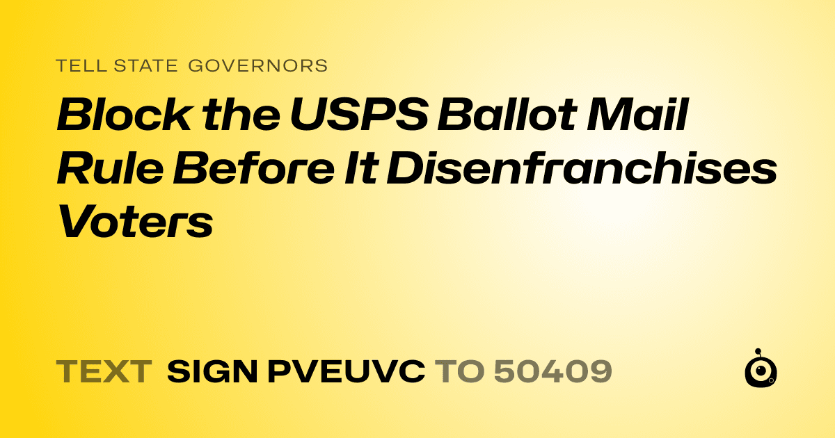 A shareable card that reads "tell State Governors: Block the USPS Ballot Mail Rule Before It Disenfranchises Voters" followed by "text sign PVEUVC to 50409"