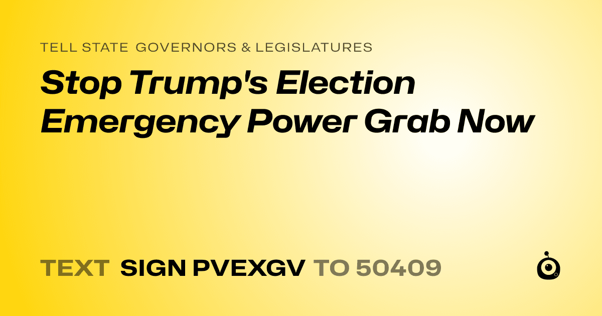 A shareable card that reads "tell State Governors & Legislatures: Stop Trump's Election Emergency Power Grab Now" followed by "text sign PVEXGV to 50409"