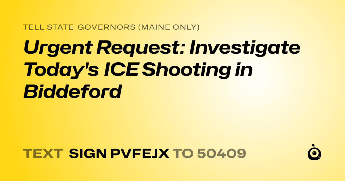 A shareable card that reads "tell State Governors (Maine only): Urgent Request: Investigate Today's ICE Shooting in Biddeford" followed by "text sign PVFEJX to 50409"