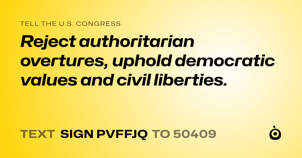 A shareable card that reads "tell the U.S. Congress: Reject authoritarian overtures, uphold democratic values and civil liberties." followed by "text sign PVFFJQ to 50409"