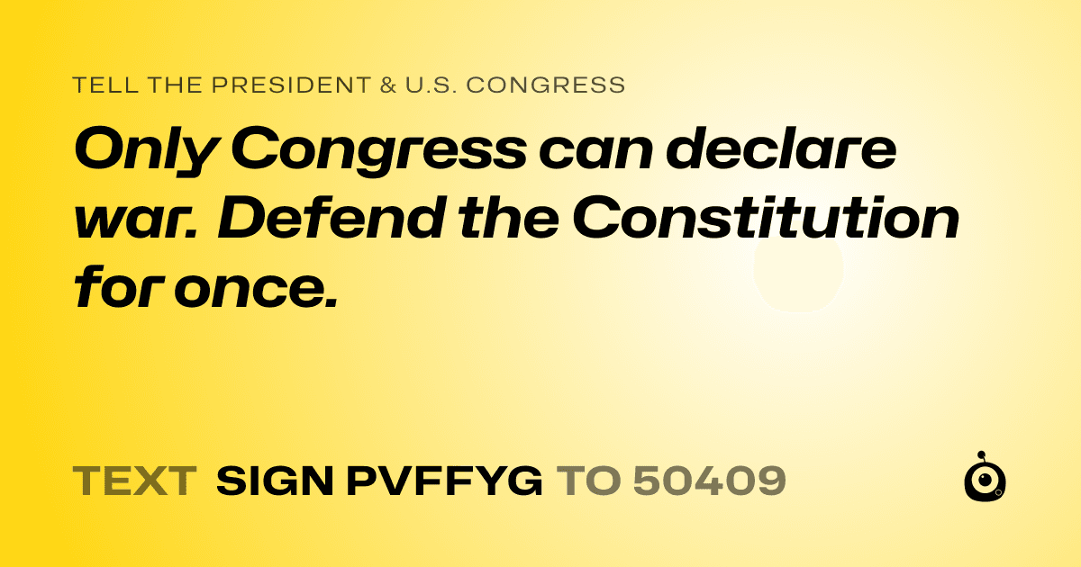 A shareable card that reads "tell the President & U.S. Congress: Only Congress can declare war. Defend the Constitution for once." followed by "text sign PVFFYG to 50409"