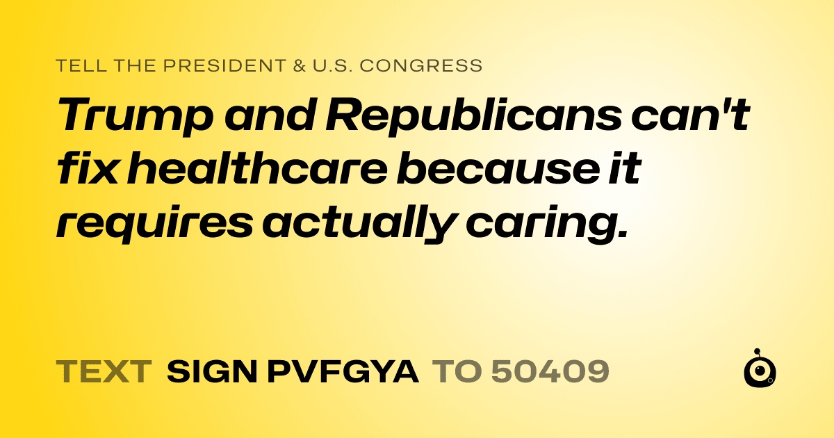 A shareable card that reads "tell the President & U.S. Congress: Trump and Republicans can't fix healthcare because it requires actually caring." followed by "text sign PVFGYA to 50409"