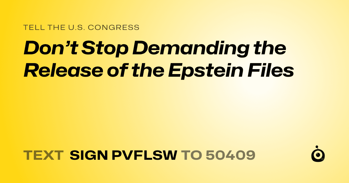 A shareable card that reads "tell the U.S. Congress: Don’t Stop Demanding the Release of the Epstein Files" followed by "text sign PVFLSW to 50409"