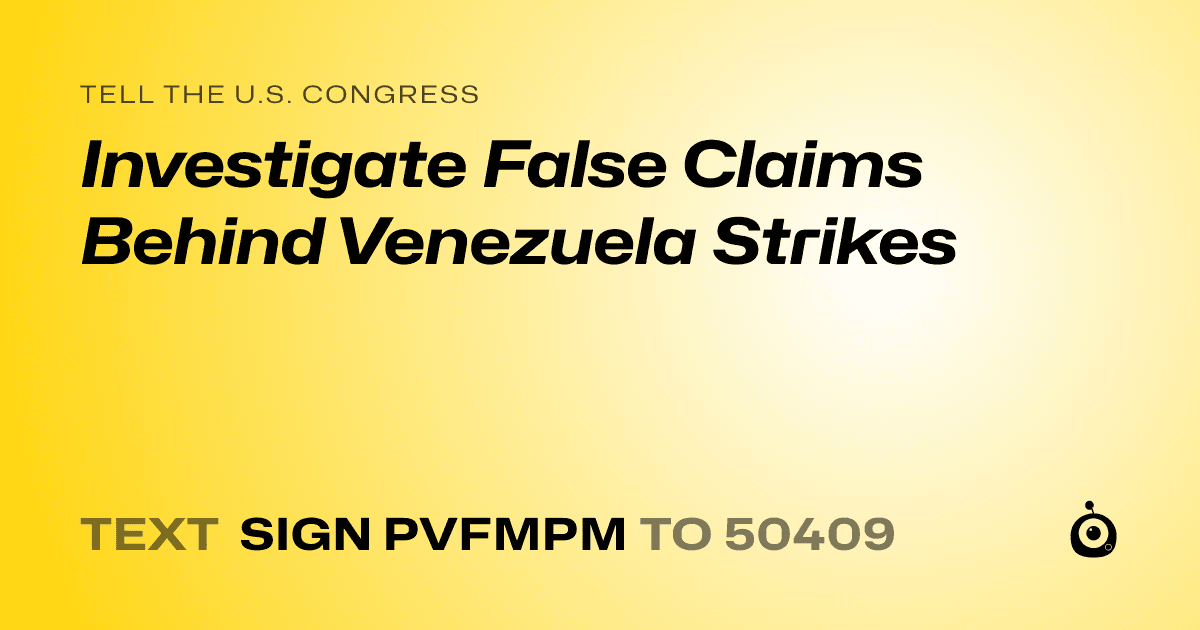 A shareable card that reads "tell the U.S. Congress: Investigate False Claims Behind Venezuela Strikes" followed by "text sign PVFMPM to 50409"